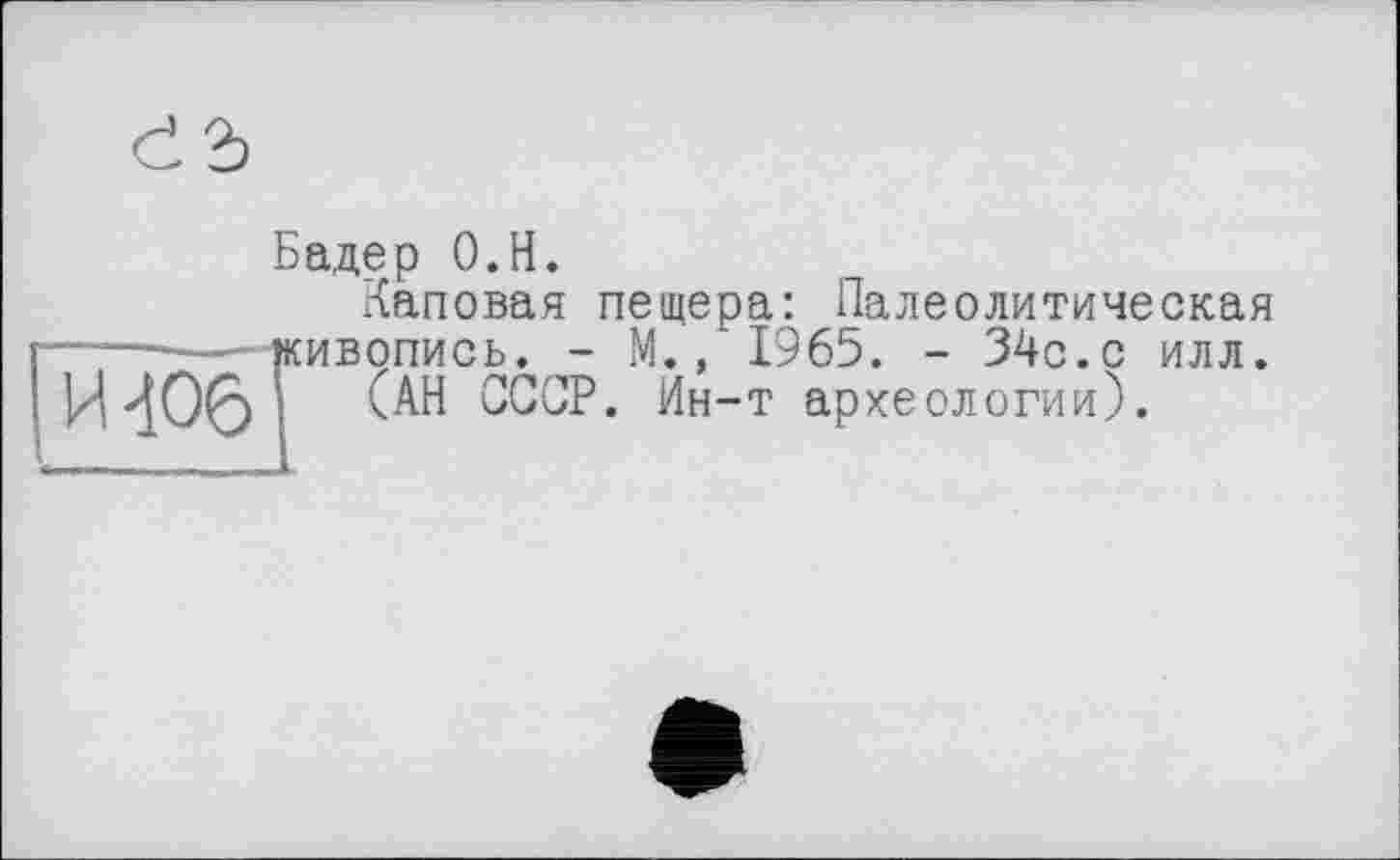 ﻿d2>
И Ж
Бадер О.Н.
Каповая пещера: Палеолитическая живопись. - М., 1965. - 34с.с илл.
(АН СССР. Йн-т археологии).